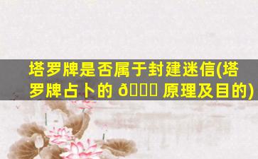 塔罗牌是否属于封建迷信(塔罗牌占卜的 🐅 原理及目的)